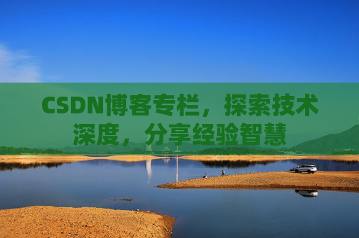 CSDN博客专栏，探索技术深度，分享经验智慧