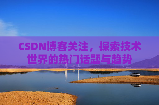 CSDN博客关注，探索技术世界的热门话题与趋势